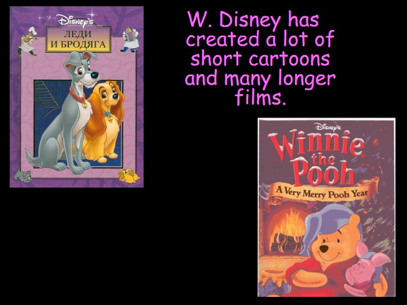 W. Disney has created a lot of short cartoons and many longer films.